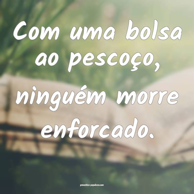 Com uma bolsa ao pescoço, ninguém morre enforcado.
...