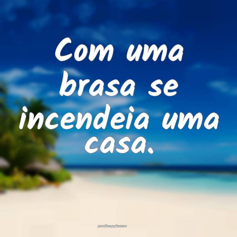 Com uma brasa se incendeia uma casa.
...