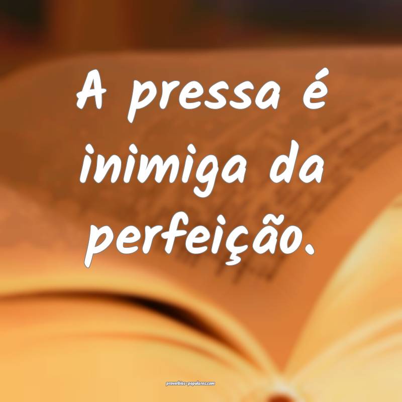 A pressa é inimiga da perfeição. 
...