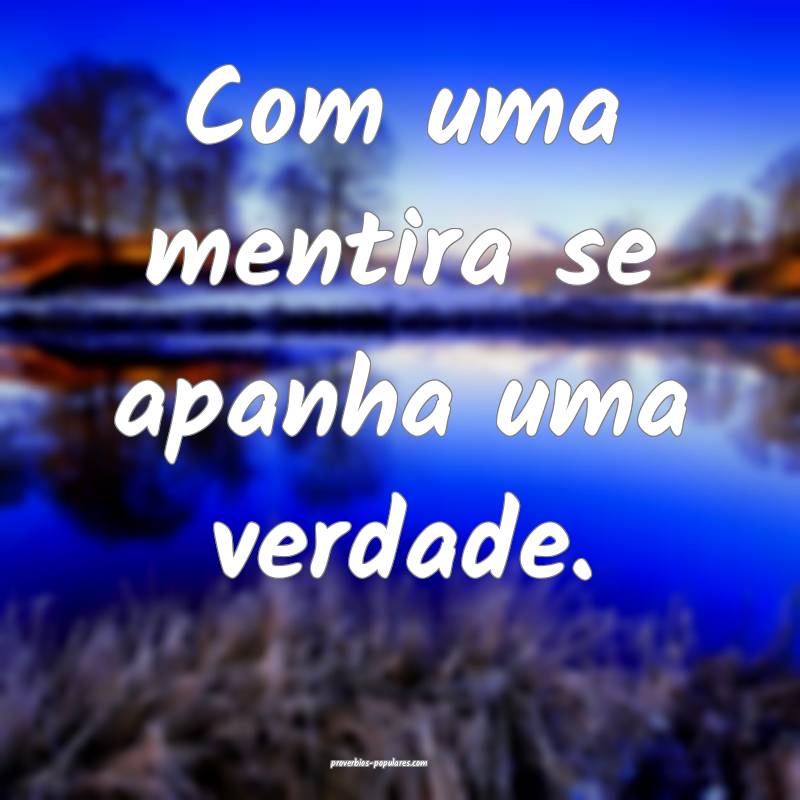 Com uma mentira se apanha uma verdade.
...