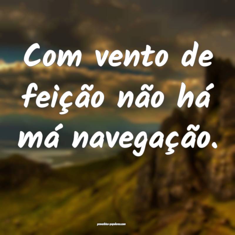 Com vento de feição não há má navegação.
...