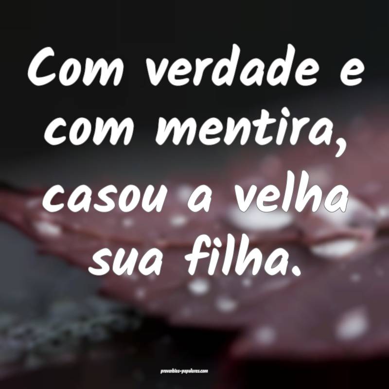 Com verdade e com mentira, casou a velha sua filha.
...