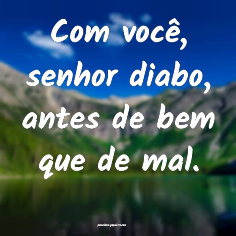 Com você, senhor diabo, antes de bem que de mal.
...