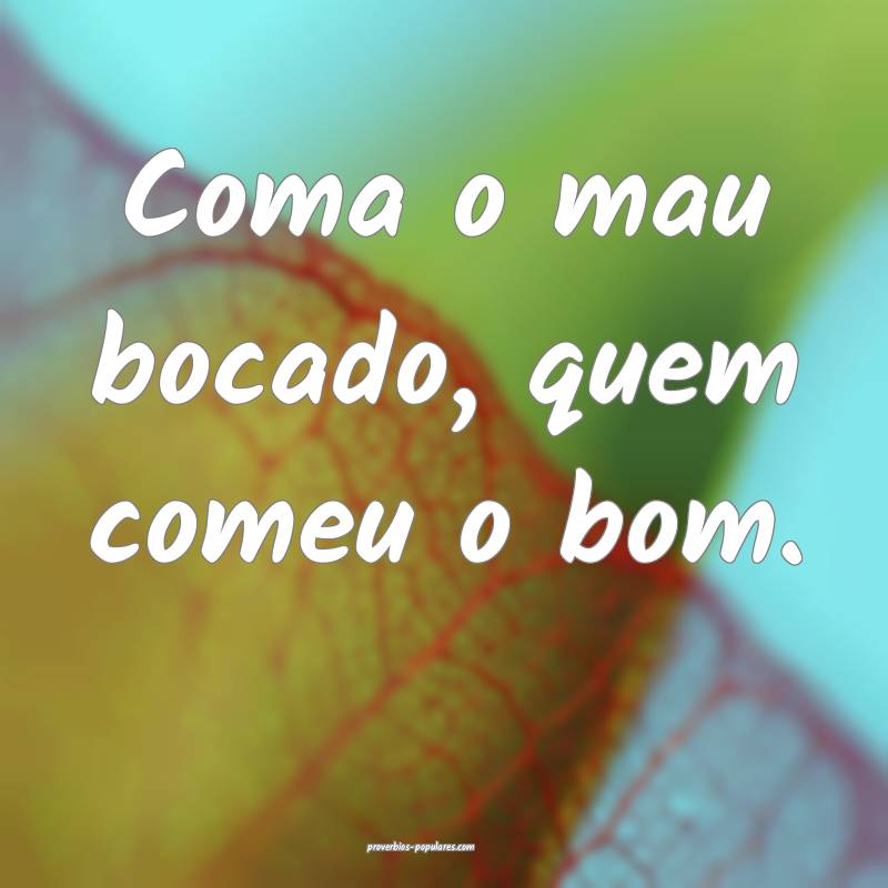 Coma o mau bocado, quem comeu o bom.
 ...