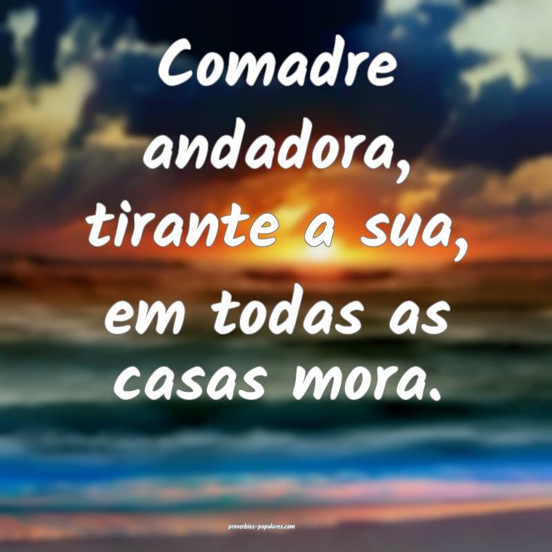 Comadre andadora, tirante a sua, em todas as casas ...