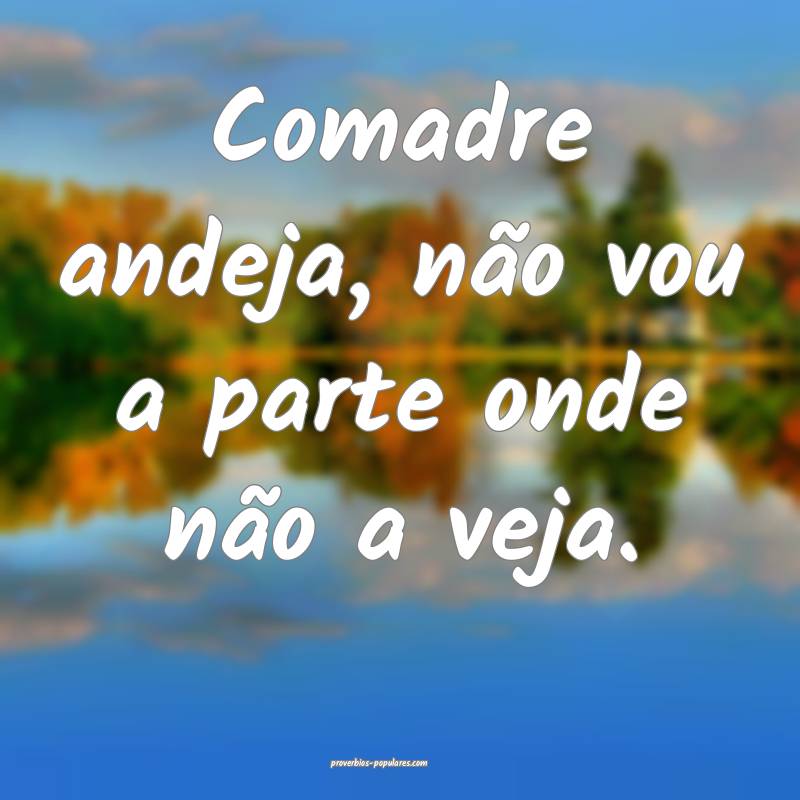 Comadre andeja, não vou a parte onde não a veja. ...