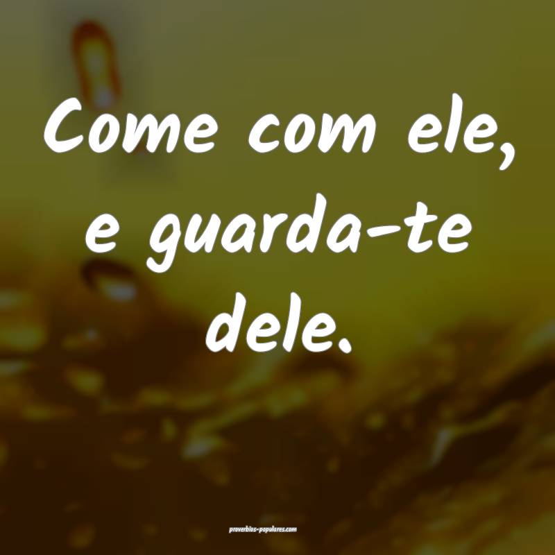 Come com ele, e guarda-te dele.
...