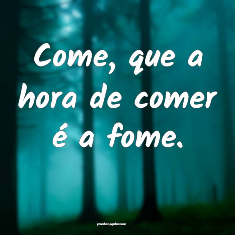 Come, que a hora de comer é a fome.
 ...