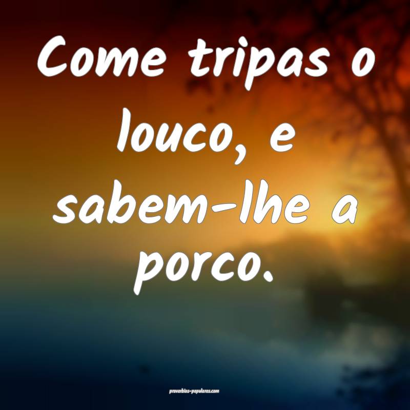 Come tripas o louco, e sabem-lhe a porco.
 ...