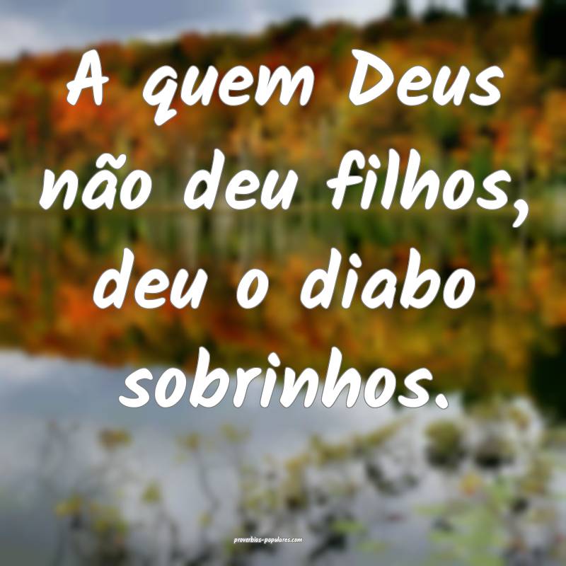 A quem Deus não deu filhos, deu o diabo sobrinhos. 
...