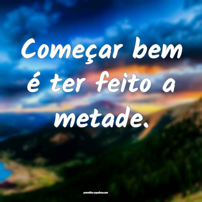 Começar bem é ter feito a metade.
 ...
