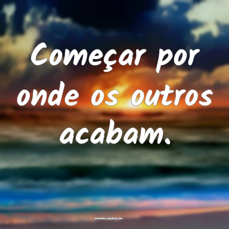 Começar por onde os outros acabam.
 ...