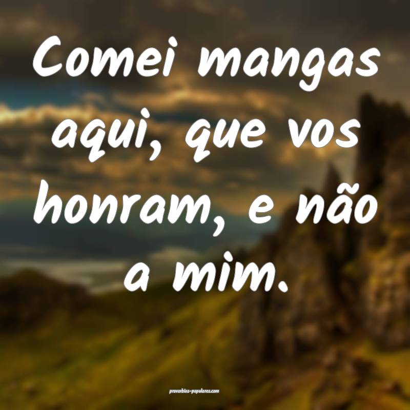 Comei mangas aqui, que vos honram, e não a mim.
...