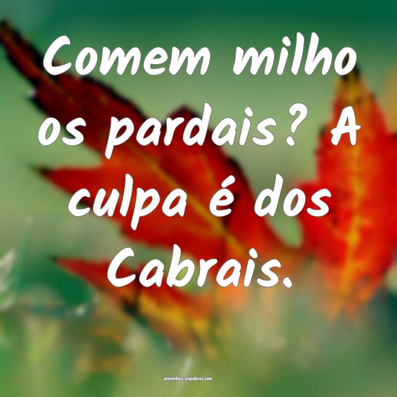 Comem milho os pardais? A culpa é dos Cabrais.
 ...