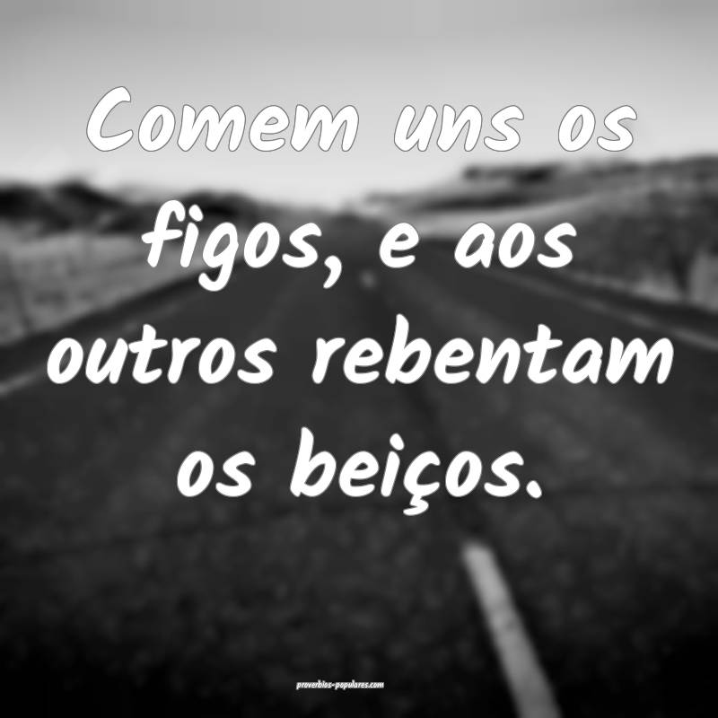 Comem uns os figos, e aos outros rebentam os beiços.
...