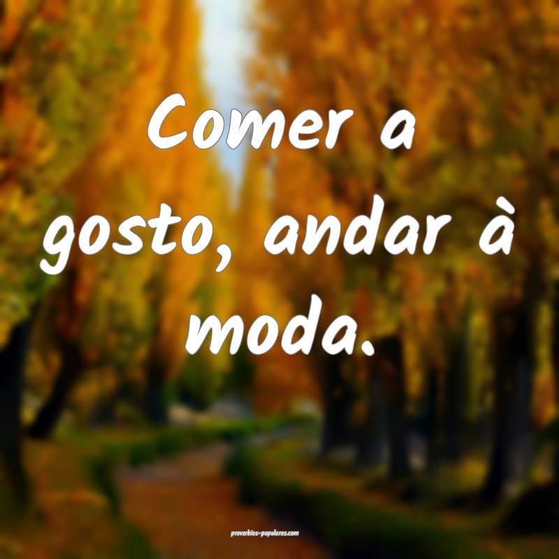 Comer a gosto, andar à moda.
...