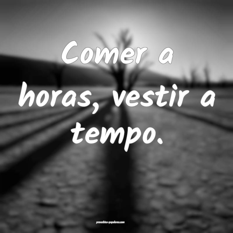 Comer a horas, vestir a tempo.
...