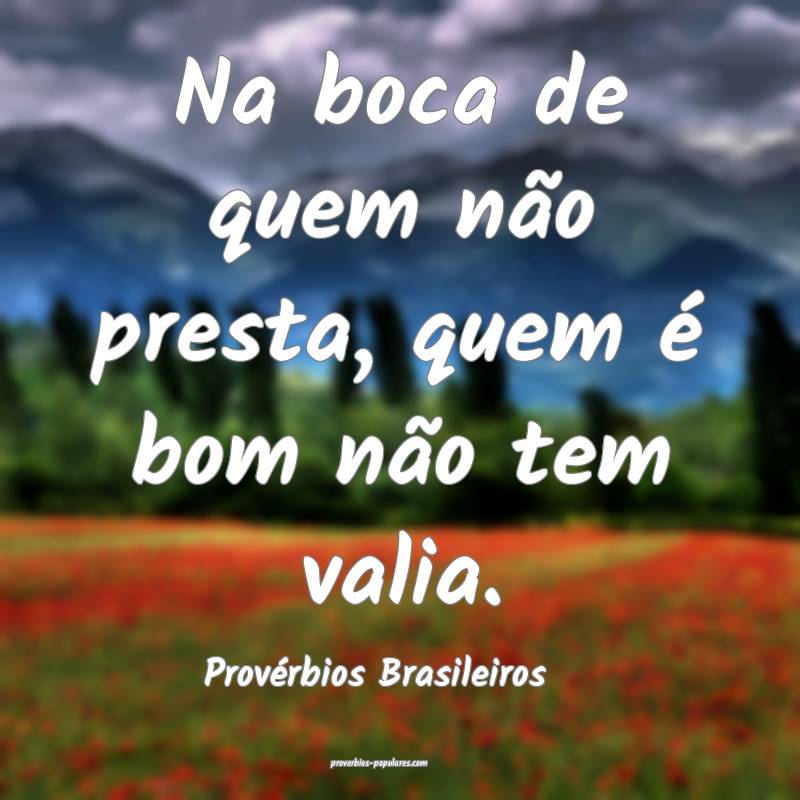 Na boca de quem não presta, quem é bom não tem valia.
...