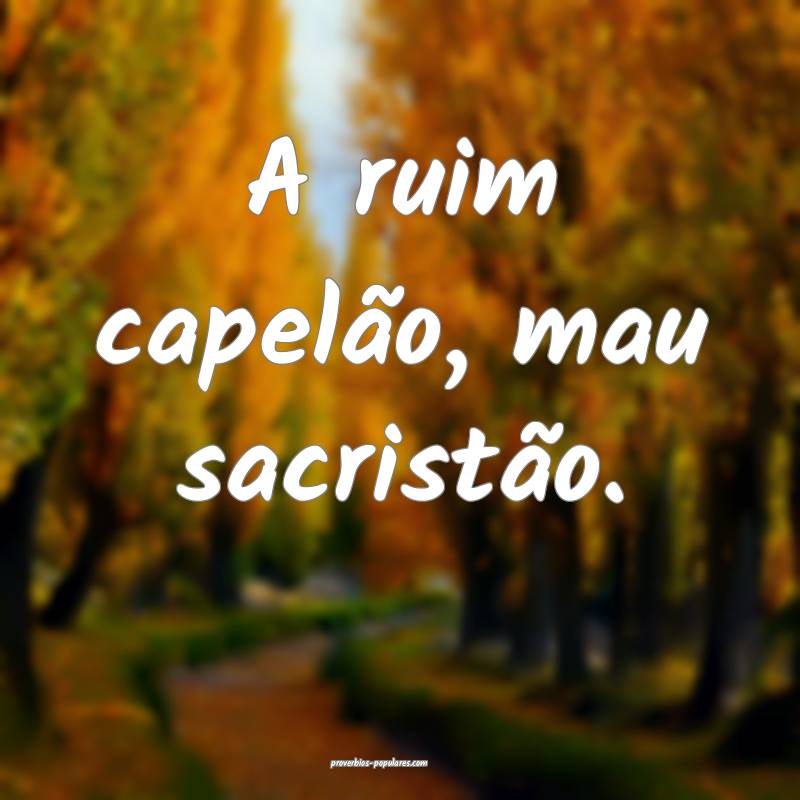 A ruim capelão, mau sacristão. 
...