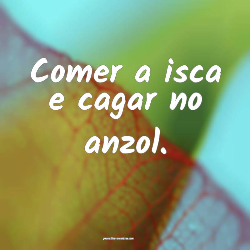 Comer a isca e cagar no anzol.
...