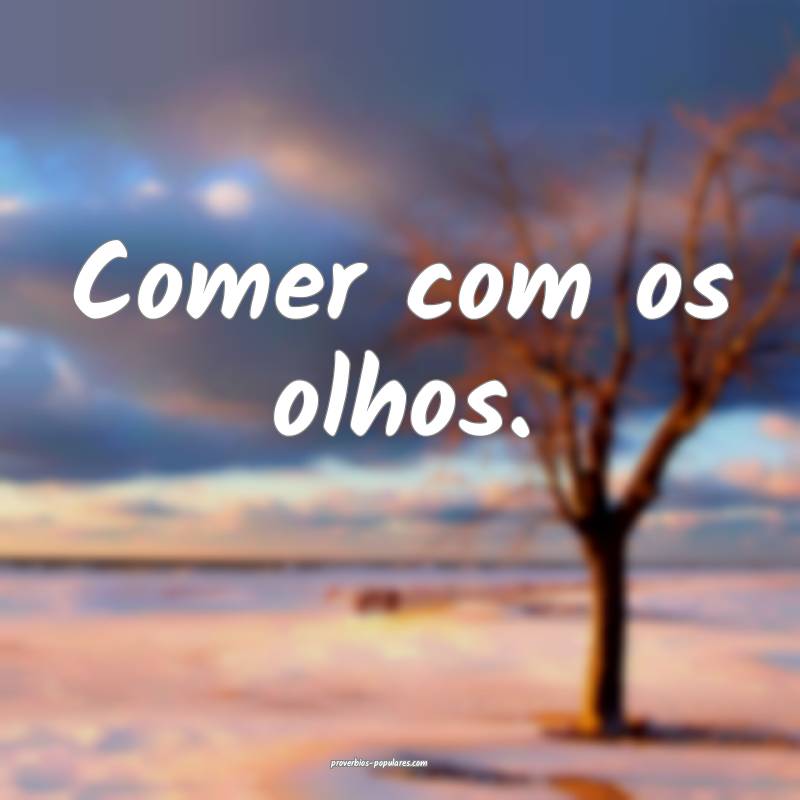 Comer com os olhos.
 ...
