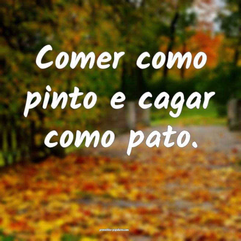 Comer como pinto e cagar como pato.
...