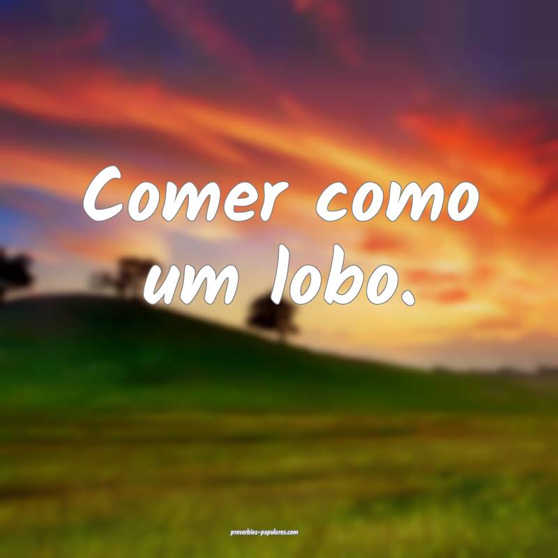 Comer como um lobo.
 ...