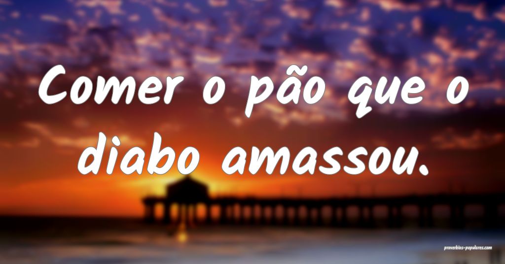 Comer o pão que o diabo amassou.
 ...