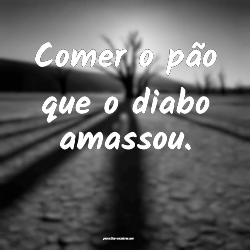 Comer o pão que o diabo amassou.
 ...