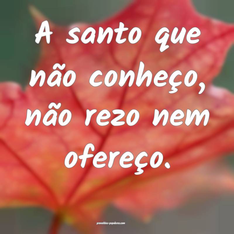 A santo que não conheço, não rezo nem ofereço. 
...