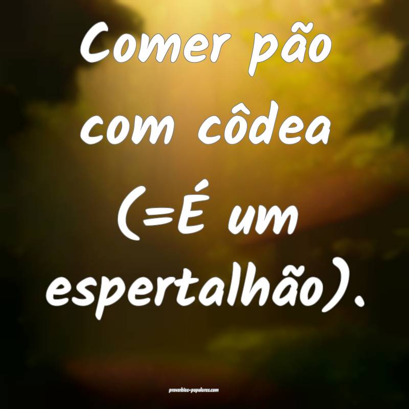 Comer pão com côdea (=É um espertalhão).
 ...