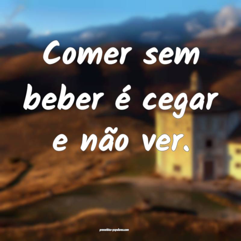 Comer sem beber é cegar e não ver.
...