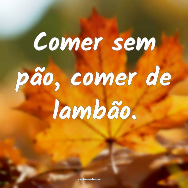 Comer sem pão, comer de lambão.
...