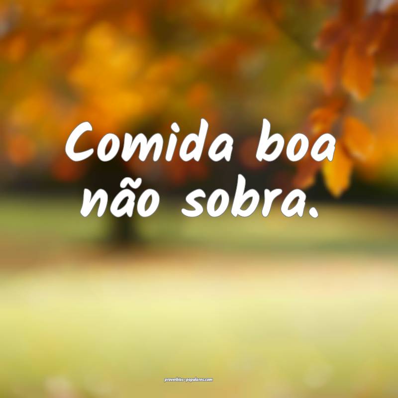 Comida boa não sobra.
...