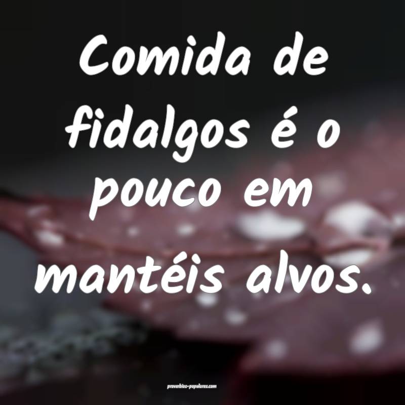 Comida de fidalgos é o pouco em mantéis alvos.
...