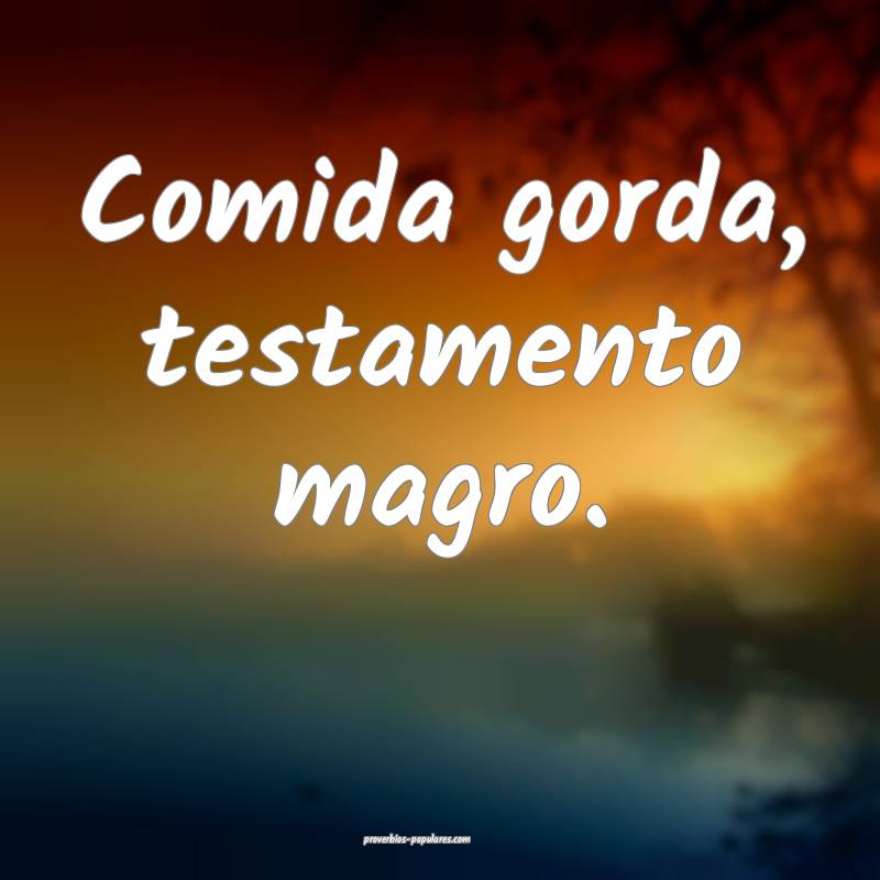 Comida gorda, testamento magro.
...