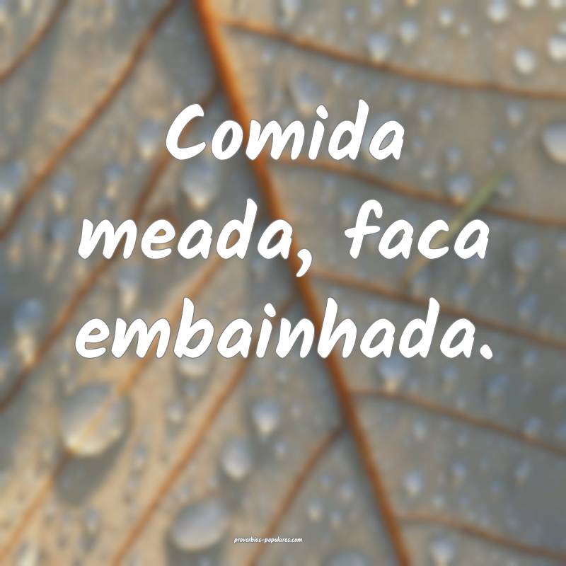 Comida meada, faca embainhada.
 ...