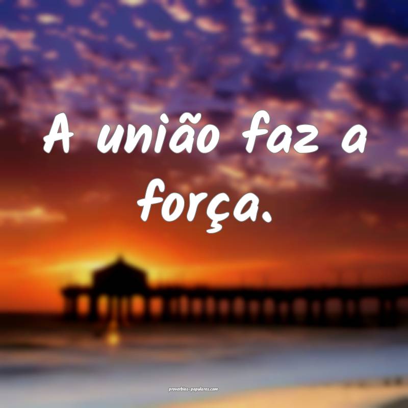 A união faz a força. 
...
