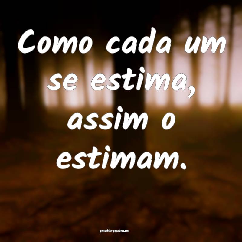 Como cada um se estima, assim o estimam.
...
