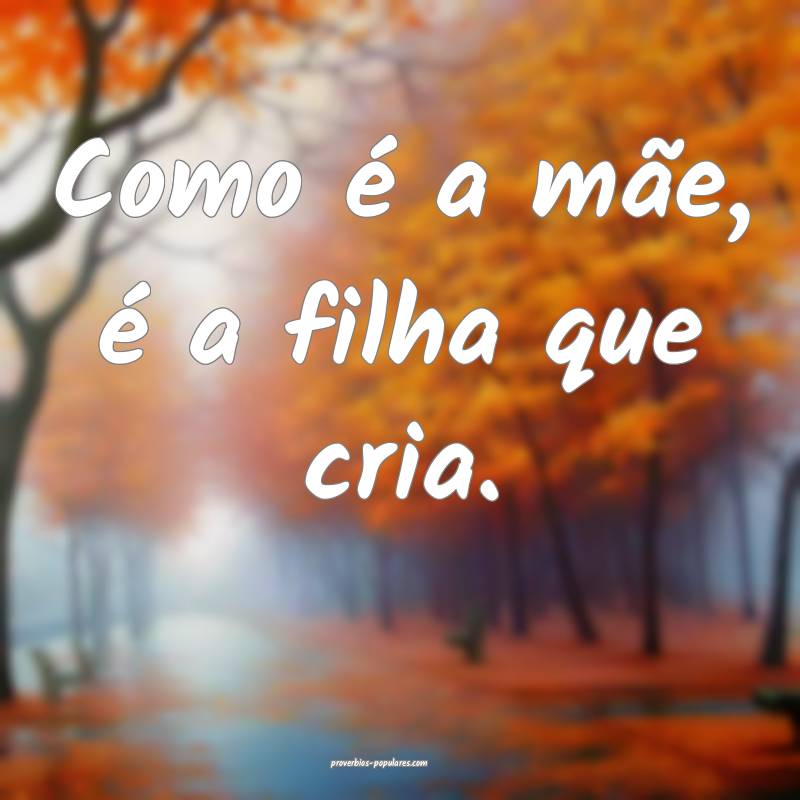 Como é a mãe, é a filha que cria.
...