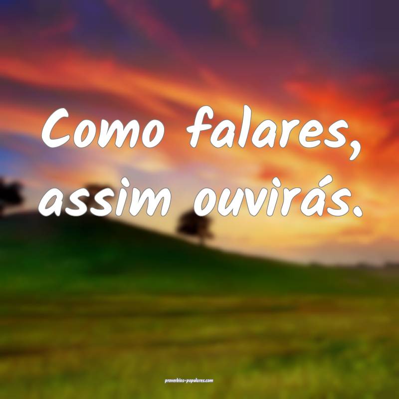 Como falares, assim ouvirás.
 ...