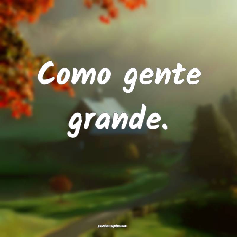 Como gente grande.
...
