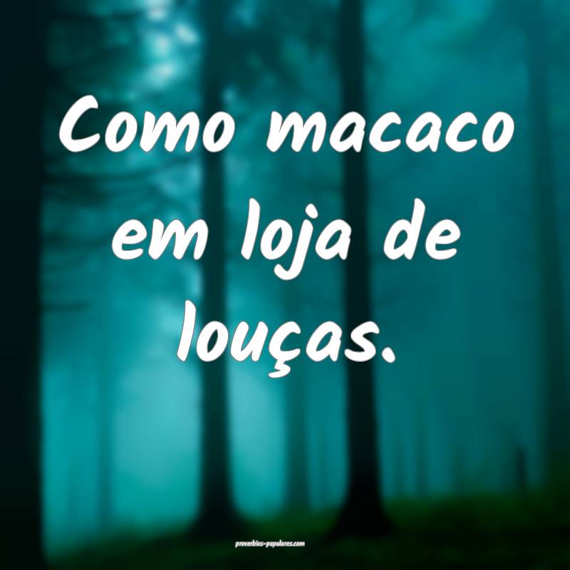 Como macaco em loja de louças.
 ...