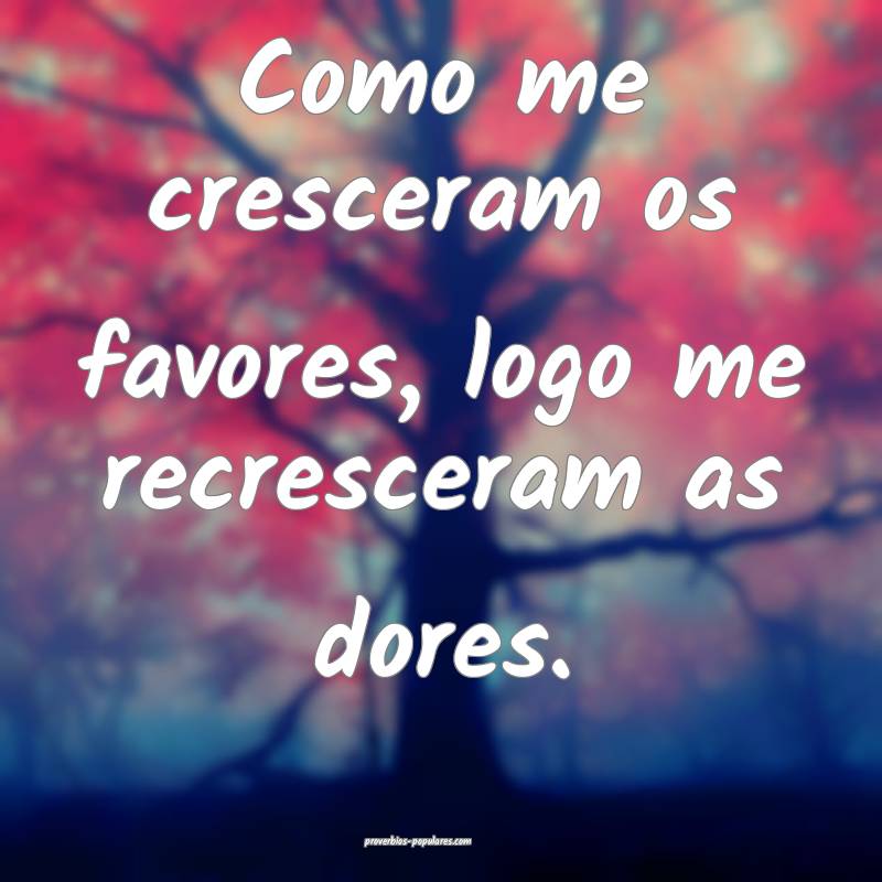 Como me cresceram os favores, logo me recresceram  ...