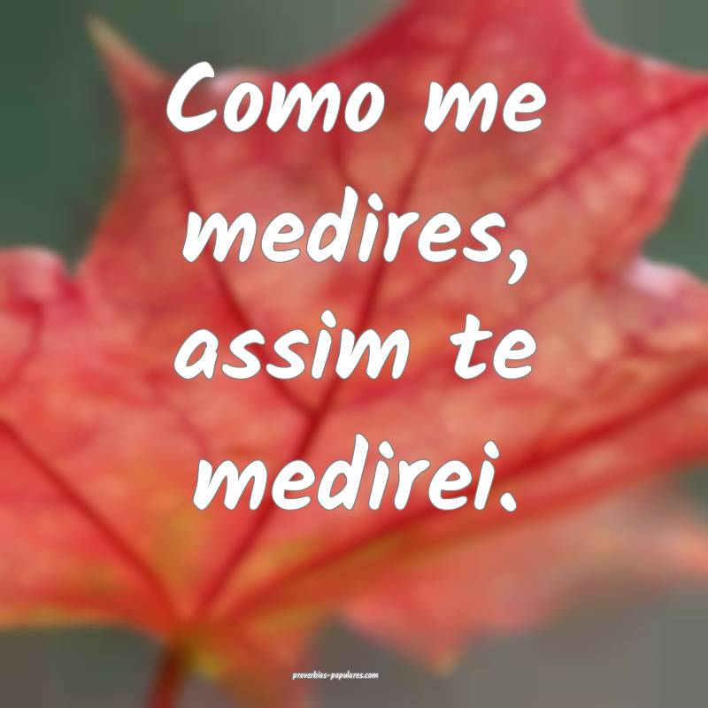 Como me medires, assim te medirei.
 ...