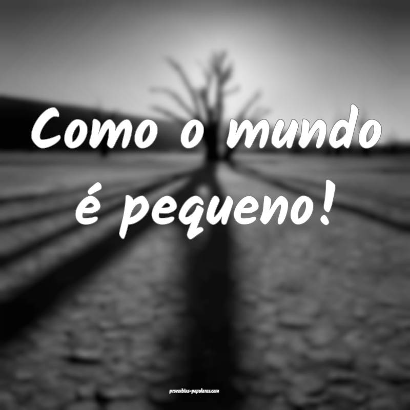 Como o mundo é pequeno!
...
