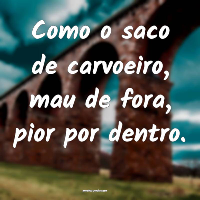 Como o saco de carvoeiro, mau de fora, pior por dentro.
...