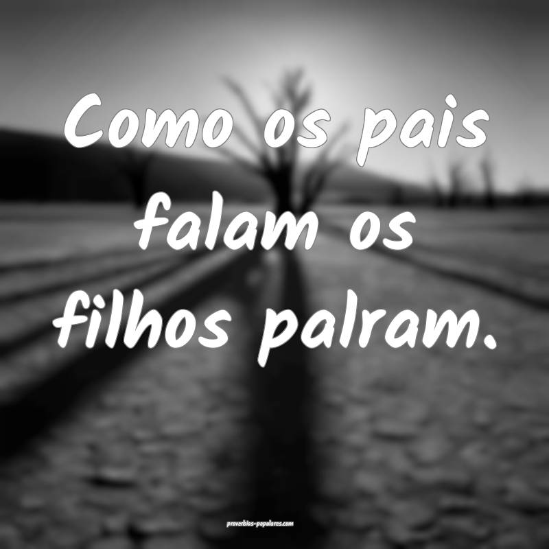 Como os pais falam os filhos palram.
 ...