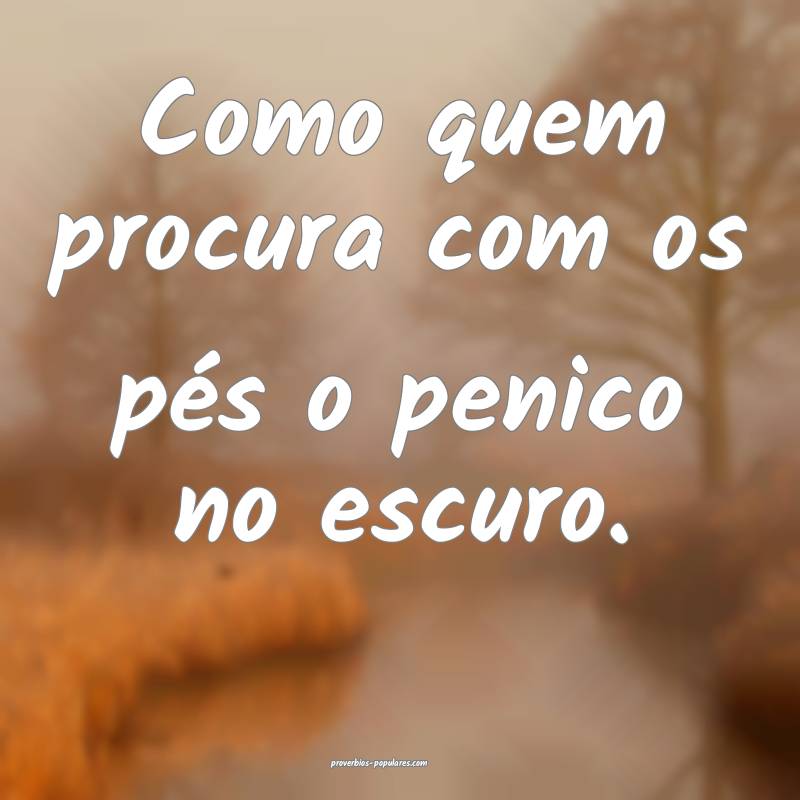 Como quem procura com os pés o penico no escuro.
...