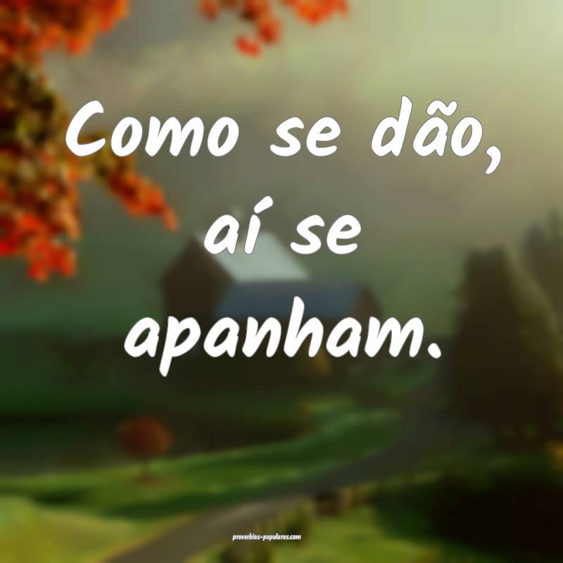 Como se dão, aí se apanham.
...